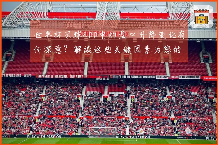 世界杯买球app中的盘口升降变化有何深意？解读这些关键因素为您的玩法助力