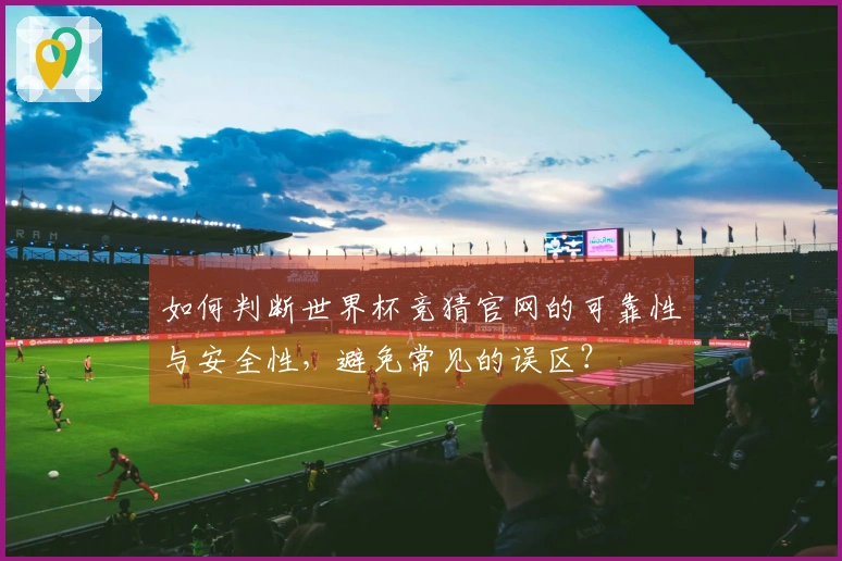 如何判断世界杯竞猜官网的可靠性与安全性,避免常见的误区?