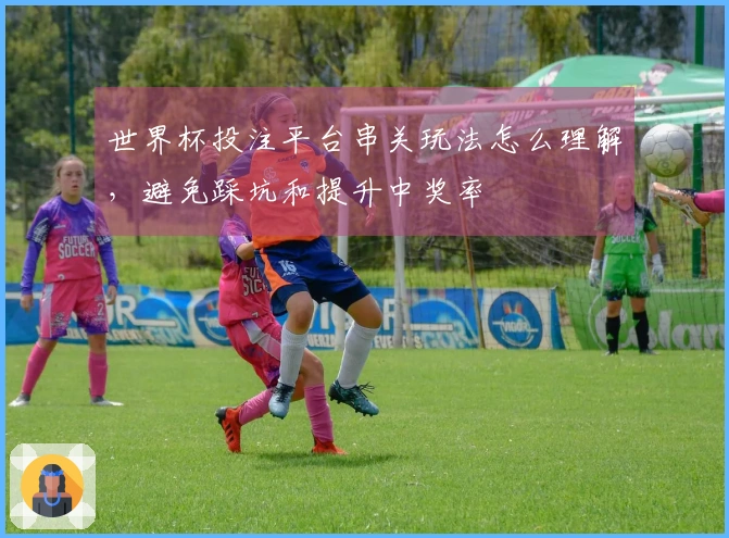 世界杯投注平台串关玩法怎么理解，避免踩坑和提升中奖率